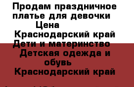 Продам праздничное платье для девочки › Цена ­ 1 200 - Краснодарский край Дети и материнство » Детская одежда и обувь   . Краснодарский край